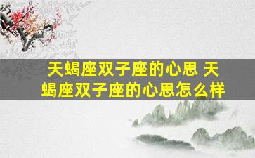 天蝎座双子座的心思 天蝎座双子座的心思怎么样